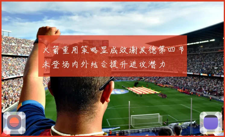 火箭重用策略显成效谢泼德第四节未登场内外结合提升进攻潜力