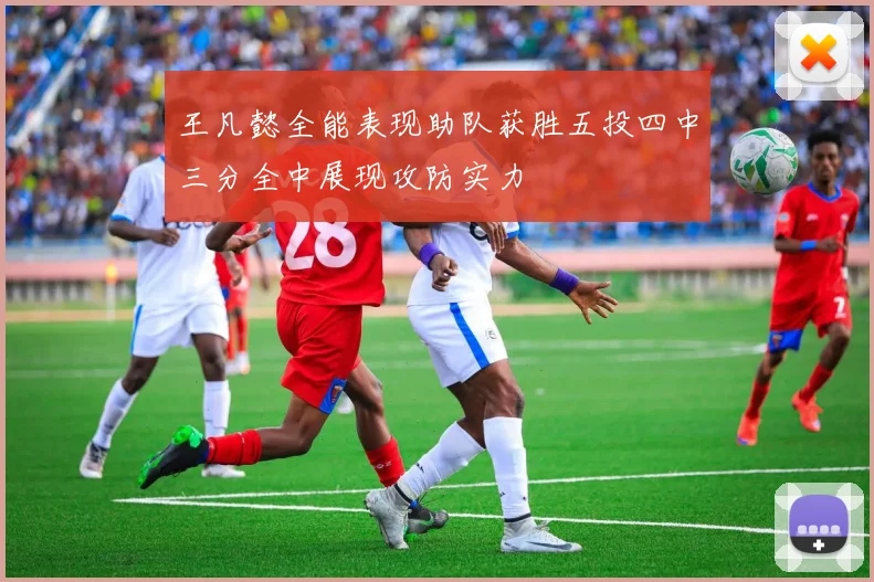王凡懿全能表现助队获胜五投四中三分全中展现攻防实力