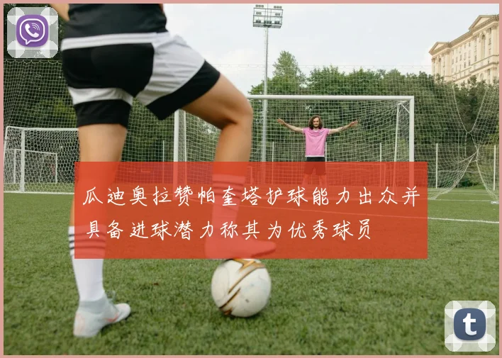 瓜迪奥拉赞帕奎塔护球能力出众并具备进球潜力称其为优秀球员