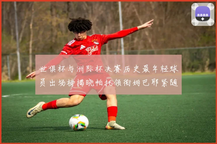 世俱杯与洲际杯决赛历史最年轻球员出场榜揭晓帕托领衔姆巴耶紧随其后