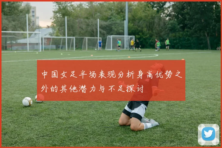 中国女足半场表现分析身高优势之外的其他潜力与不足探讨