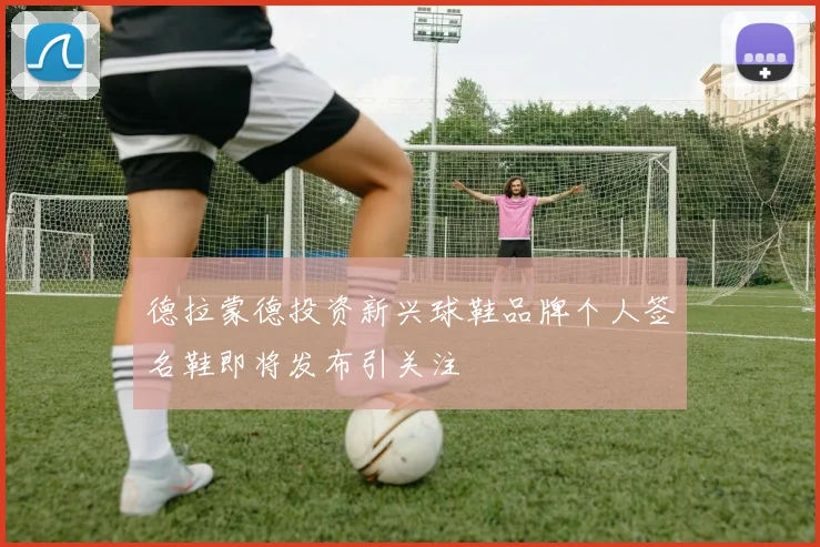 德拉蒙德投资新兴球鞋品牌个人签名鞋即将发布引关注