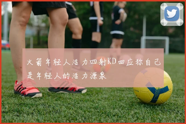 火箭年轻人活力四射KD回应称自己是年轻人的活力源泉