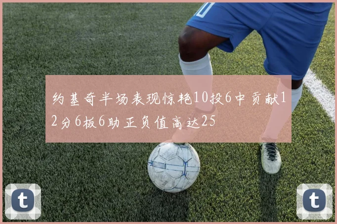 约基奇半场表现惊艳10投6中贡献12分6板6助正负值高达25