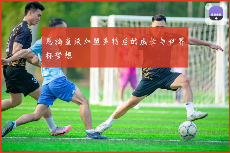 恩梅查谈加盟多特后的成长与世界杯梦想