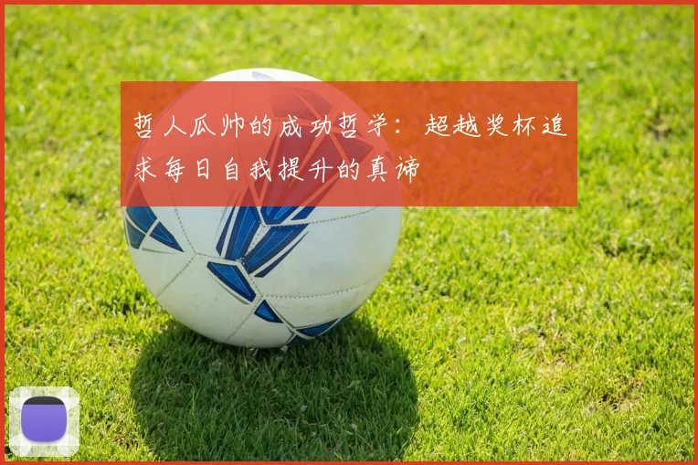 哲人瓜帅的成功哲学：超越奖杯追求每日自我提升的真谛