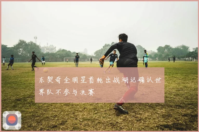 东契奇全明星首轮出战湖记确认世界队不参与决赛