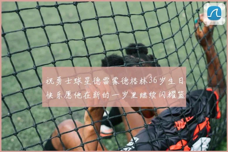祝勇士球星德雷蒙德格林36岁生日快乐愿他在新的一岁里继续闪耀篮球场
