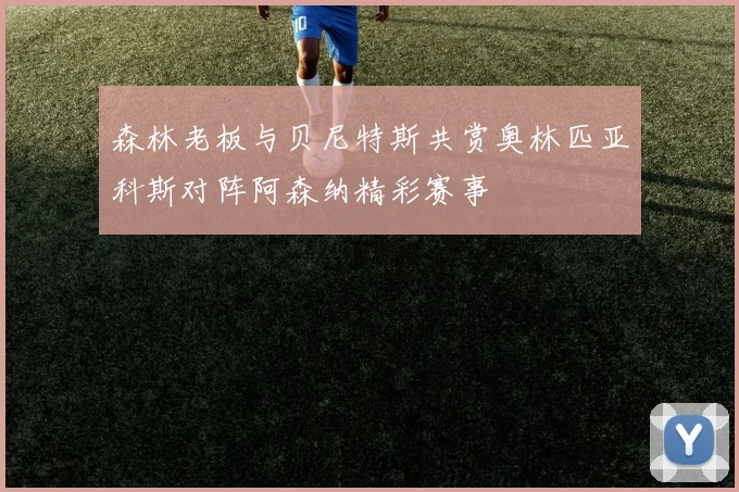 森林老板与贝尼特斯共赏奥林匹亚科斯对阵阿森纳精彩赛事